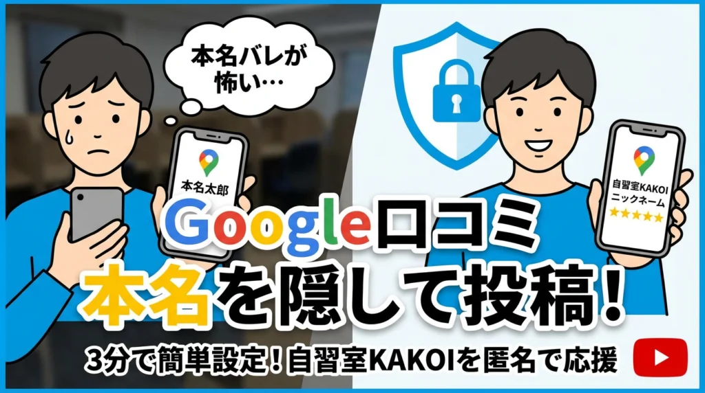 「本名バレが怖い…」と悩む男性がGoogleマップアプリを使い、右側では「自習室KAKOI ニックネーム」と表示されたGoogleマップアプリと盾のアイコンとともに安心して笑顔で口コミを投稿している様子。Google口コミで本名を隠して投稿する方法を解説し、自習室KAKOIを匿名で応援できることを示すYouTubeサムネイル