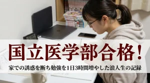 国立大学医学部に合格した浪人生の体験記。家での誘惑を断ち切り勉強時間を1日3時間増やした方法を紹介するサムネイル画像。